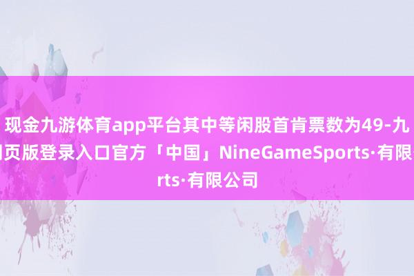 现金九游体育app平台其中等闲股首肯票数为49-九游网页版登录入口官方「中国」NineGameSports·有限公司