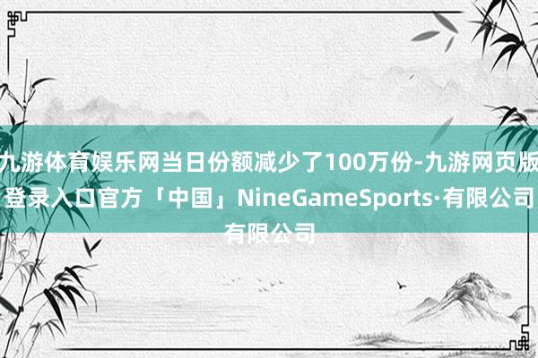 九游体育娱乐网当日份额减少了100万份-九游网页版登录入口官方「中国」NineGameSports·有限公司