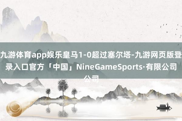 九游体育app娱乐皇马1-0超过塞尔塔-九游网页版登录入口官方「中国」NineGameSports·有限公司