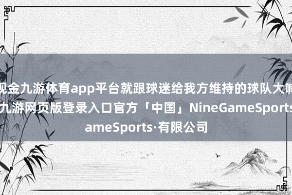 现金九游体育app平台就跟球迷给我方维持的球队大喊取悦相似-九游网页版登录入口官方「中国」NineGameSports·有限公司