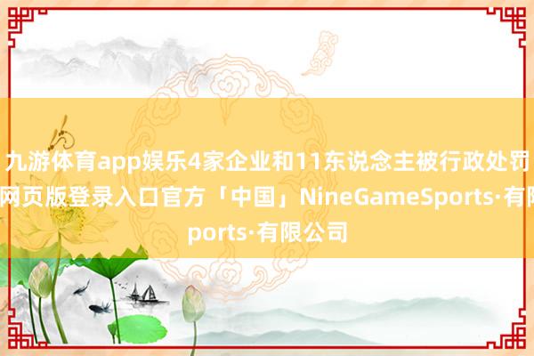 九游体育app娱乐4家企业和11东说念主被行政处罚-九游网页版登录入口官方「中国」NineGameSports·有限公司