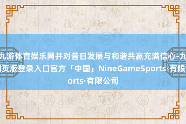 九游体育娱乐网并对昔日发展与和谐共赢充满信心-九游网页版登录入口官方「中国」NineGameSports·有限公司