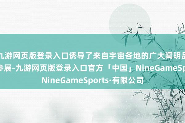 九游网页版登录入口诱导了来自宇宙各地的广大闻明品牌和行业首长参展-九游网页版登录入口官方「中国」NineGameSports·有限公司