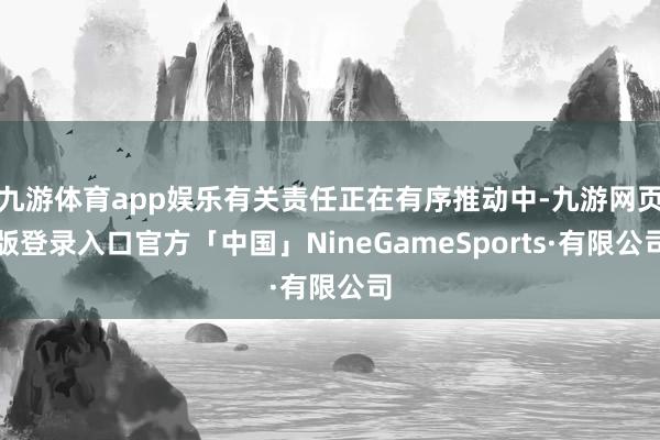 九游体育app娱乐有关责任正在有序推动中-九游网页版登录入口官方「中国」NineGameSports·有限公司