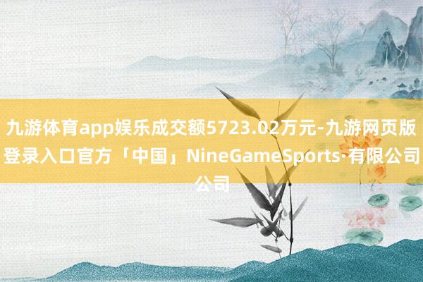 九游体育app娱乐成交额5723.02万元-九游网页版登录入口官方「中国」NineGameSports·有限公司