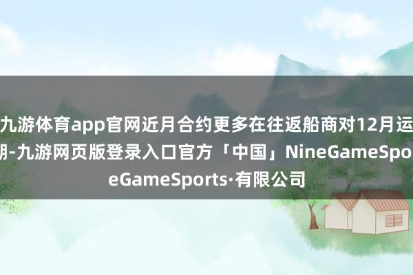 九游体育app官网近月合约更多在往返船商对12月运价的提涨预期-九游网页版登录入口官方「中国」NineGameSports·有限公司