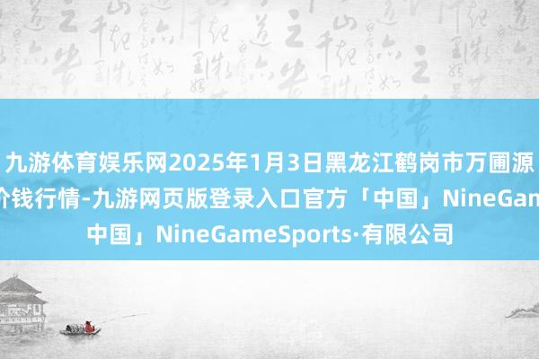 九游体育娱乐网2025年1月3日黑龙江鹤岗市万圃源蔬菜有限包袱公司价钱行情-九游网页版登录入口官方「中国」NineGameSports·有限公司