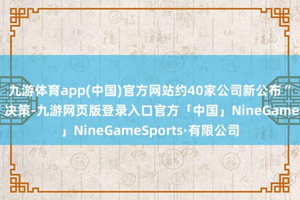 九游体育app(中国)官方网站约40家公司新公布“提质增效重报恩”决策-九游网页版登录入口官方「中国」NineGameSports·有限公司